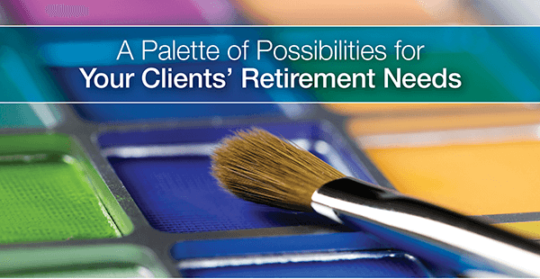 A Palette of Possibilities for Your Clients’ Retirement Needs